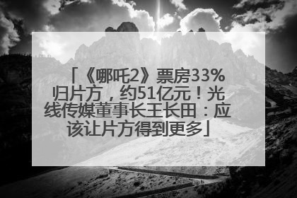 《哪吒2》票房33%归片方，约51亿元！光线传媒董事长王长田：应该让片方得到更多