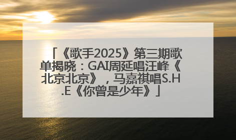 《歌手2025》第三期歌单揭晓：GAI周延唱汪峰《北京北京》，马嘉祺唱S.H.E《你曾是少年》