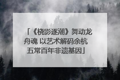 《桡影逐潮》舞动龙舟魂 以艺术解码余杭五常百年非遗基因