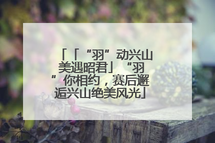 「“羽”动兴山 美遇昭君」“羽”你相约，赛后邂逅兴山绝美风光
