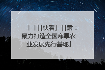 「甘快看」甘肃：聚力打造全国寒旱农业发展先行基地