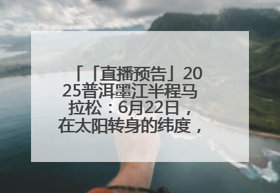 「直播预告」2025普洱墨江半程马拉松：6月22日，在太阳转身的纬度，一起去追光！