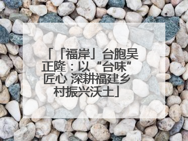 「福岸」台胞吴正隆：以“台味”匠心 深耕福建乡村振兴沃土