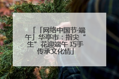 「网络中国节·端午」华亭市：指尖“生”花迎端午 巧手传承文化情