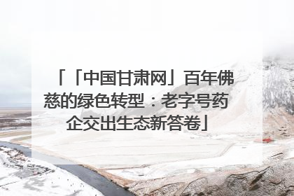 「中国甘肃网」百年佛慈的绿色转型：老字号药企交出生态新答卷