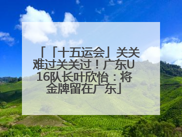 「十五运会」关关难过关关过！广东U16队长叶欣怡：将金牌留在广东