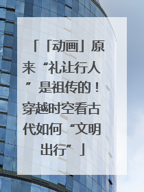「动画」原来“礼让行人”是祖传的！穿越时空看古代如何“文明出行”
