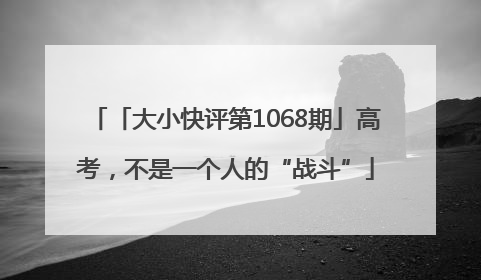 「大小快评第1068期」高考，不是一个人的“战斗”