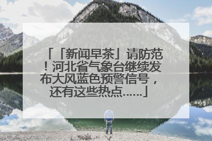 「新闻早茶」请防范！河北省气象台继续发布大风蓝色预警信号，还有这些热点……