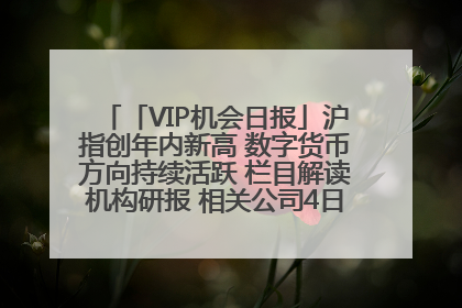 「VIP机会日报」沪指创年内新高 数字货币方向持续活跃 栏目解读机构研报 相关公司4日最高涨44.86%