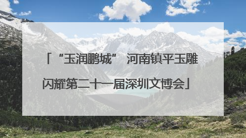 “玉润鹏城” 河南镇平玉雕闪耀第二十一届深圳文博会
