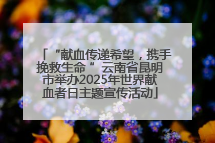 “献血传递希望，携手挽救生命 ”云南省昆明市举办2025年世界献血者日主题宣传活动