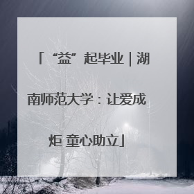 “益”起毕业｜湖南师范大学：让爱成炬 童心助立