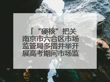 “硬核”把关 南京市六合区市场监管局多措并举开展高考期间市场监管保障工作