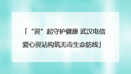 “翼”起守护健康 武汉电信爱心翼站构筑无毒生命防线