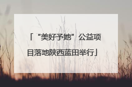 “美好予她”公益项目落地陕西蓝田举行