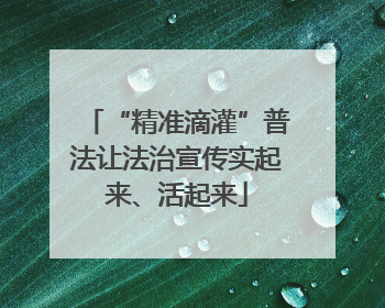 “精准滴灌”普法让法治宣传实起来、活起来