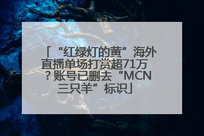 “红绿灯的黄”海外直播单场打赏超71万？账号已删去“MCN三只羊”标识