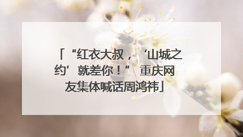 “红衣大叔，‘山城之约’就差你！” 重庆网友集体喊话周鸿祎