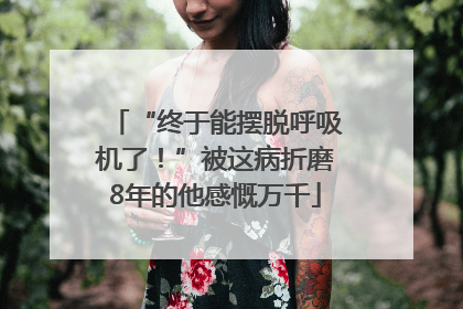 “终于能摆脱呼吸机了！”被这病折磨8年的他感慨万千