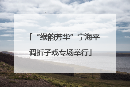 “缑韵芳华”宁海平调折子戏专场举行