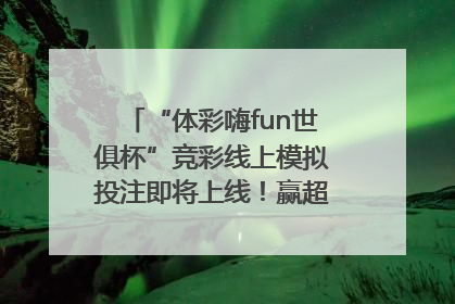 “体彩嗨fun世俱杯”竞彩线上模拟投注即将上线！赢超级大乐透体验券
