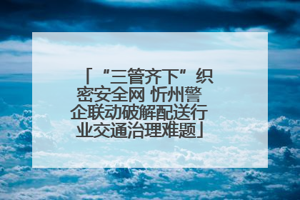 “三管齐下”织密安全网 忻州警企联动破解配送行业交通治理难题