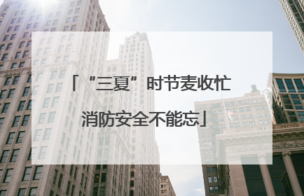 “三夏”时节麦收忙 消防安全不能忘