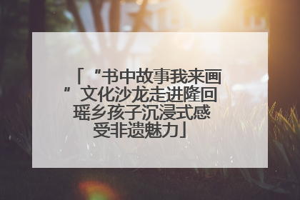 “书中故事我来画”文化沙龙走进隆回 瑶乡孩子沉浸式感受非遗魅力