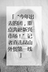 “今年出去的团，重点奔赴新兴市场！”记者直击昆山外贸第一线
