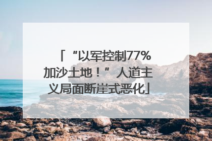 “以军控制77%加沙土地！”人道主义局面断崖式恶化