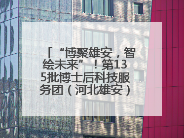 “博聚雄安，智绘未来”！第135批博士后科技服务团（河北雄安）活动成功举办