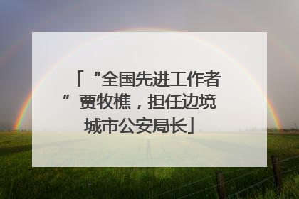 “全国先进工作者”贾牧樵，担任边境城市公安局长
