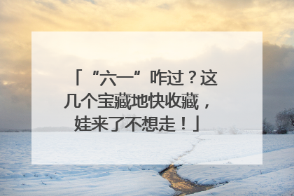 “六一”咋过？这几个宝藏地快收藏，娃来了不想走！