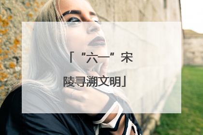 “六一”宋陵寻溯文明