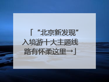 “北京新发现”入境游十大主题线路有怀柔这里→
