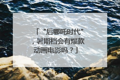 “后哪吒时代”，暑期档会有爆款动画电影吗？