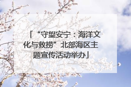 “守望安宁：海洋文化与救捞”北部海区主题宣传活动举办