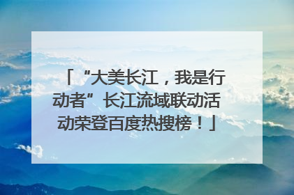 “大美长江，我是行动者”长江流域联动活动荣登百度热搜榜！