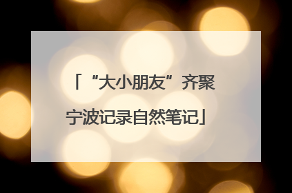 “大小朋友”齐聚宁波记录自然笔记