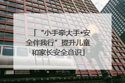 “小手牵大手•安全伴我行”提升儿童和家长安全意识