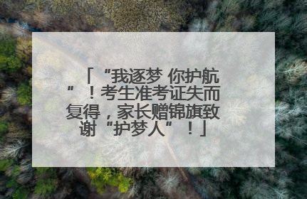 “我逐梦 你护航”！考生准考证失而复得，家长赠锦旗致谢“护梦人”！