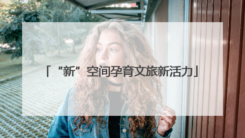 “新”空间孕育文旅新活力