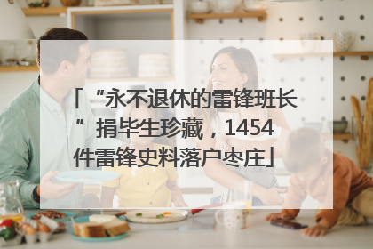 “永不退休的雷锋班长”捐毕生珍藏，1454件雷锋史料落户枣庄
