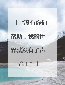“没有你们帮助，我的世界就没有了声音！”