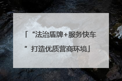 “法治盾牌+服务快车”打造优质营商环境