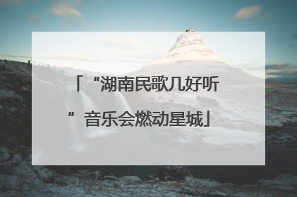 “湖南民歌几好听”音乐会燃动星城