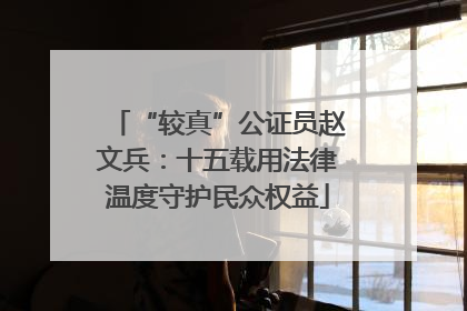 “较真”公证员赵文兵：十五载用法律温度守护民众权益