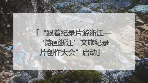 “跟着纪录片游浙江——‘诗画浙江’文旅纪录片创作大会”启动