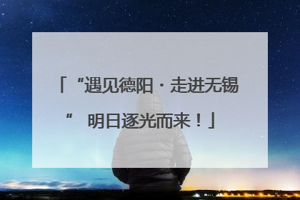 “遇见德阳・走进无锡” 明日逐光而来！
